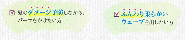 「髪のダメージ予防しながらパーマをかけたい方」「ふんわり柔らかいウェーブを出したい方」