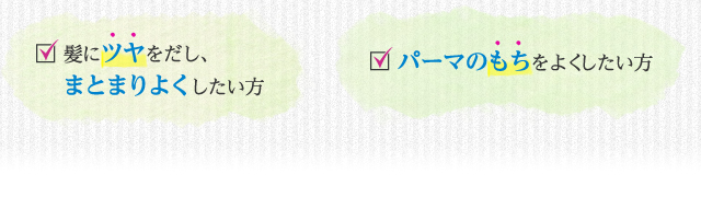 「髪にツヤをだし、まとまりよくしたい方」「パーマのもちをよくしたい方」