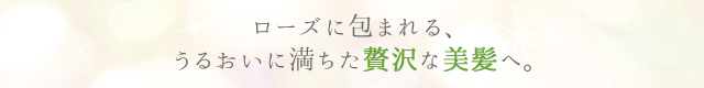 ローズに包まれる、うるおいに満ちた贅沢な美髪へ。