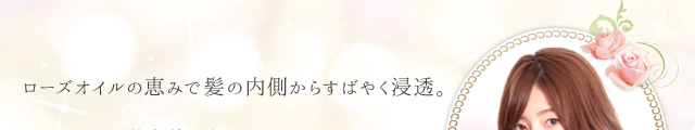 ローズオイルの恵みで髪の内側からすばやく浸透。